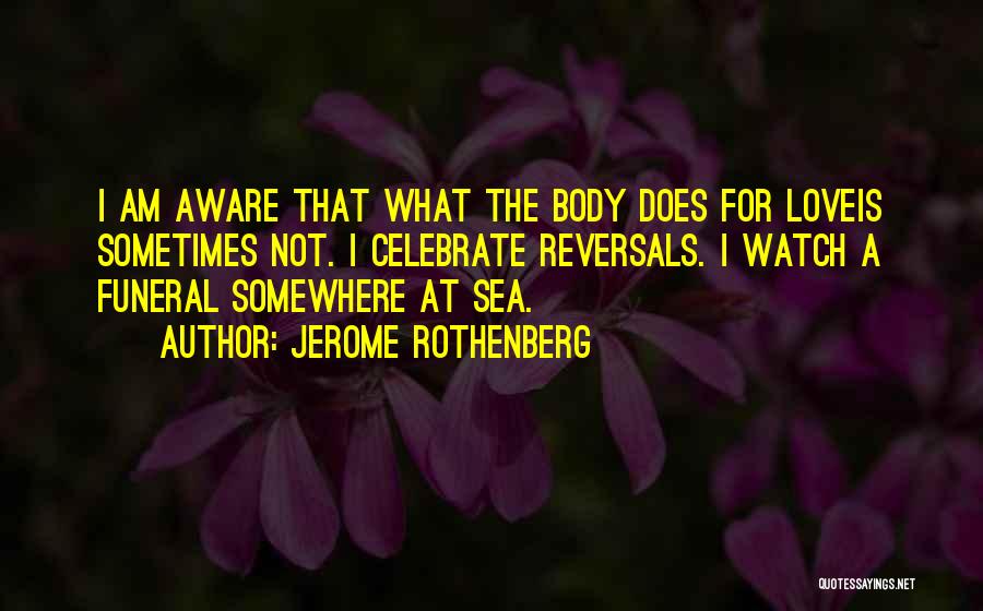 Jerome Rothenberg Quotes: I Am Aware That What The Body Does For Loveis Sometimes Not. I Celebrate Reversals. I Watch A Funeral Somewhere