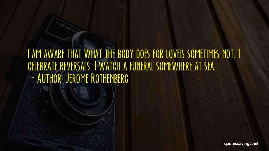 Jerome Rothenberg Quotes: I Am Aware That What The Body Does For Loveis Sometimes Not. I Celebrate Reversals. I Watch A Funeral Somewhere