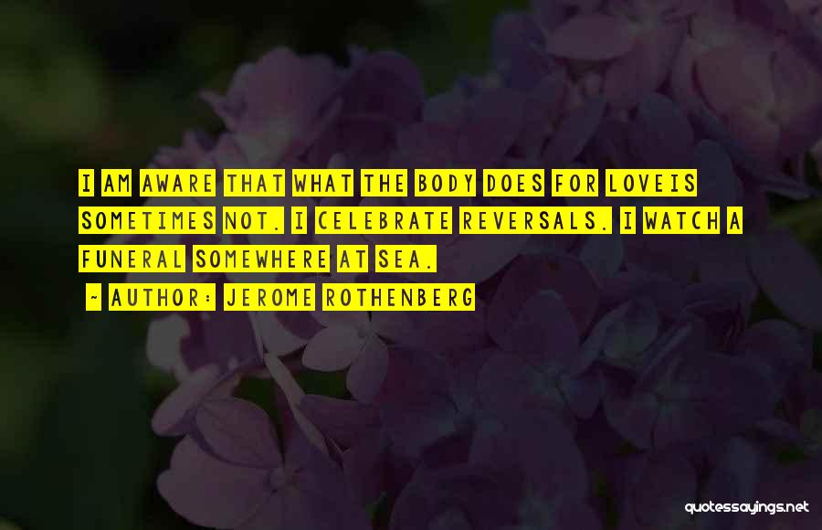 Jerome Rothenberg Quotes: I Am Aware That What The Body Does For Loveis Sometimes Not. I Celebrate Reversals. I Watch A Funeral Somewhere