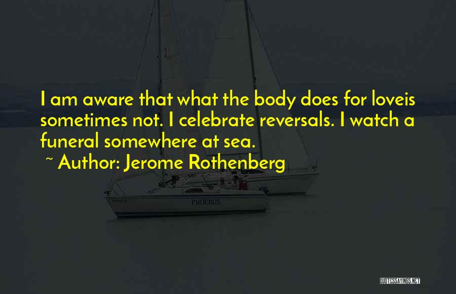 Jerome Rothenberg Quotes: I Am Aware That What The Body Does For Loveis Sometimes Not. I Celebrate Reversals. I Watch A Funeral Somewhere
