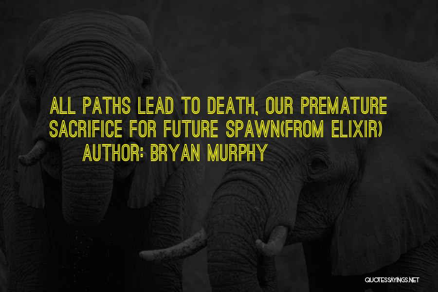 Bryan Murphy Quotes: All Paths Lead To Death, Our Premature Sacrifice For Future Spawn(from Elixir)