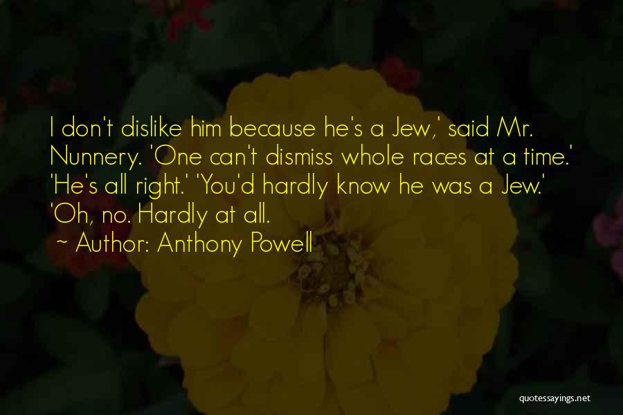 Anthony Powell Quotes: I Don't Dislike Him Because He's A Jew,' Said Mr. Nunnery. 'one Can't Dismiss Whole Races At A Time.' 'he's