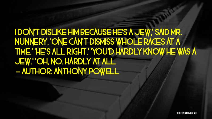 Anthony Powell Quotes: I Don't Dislike Him Because He's A Jew,' Said Mr. Nunnery. 'one Can't Dismiss Whole Races At A Time.' 'he's