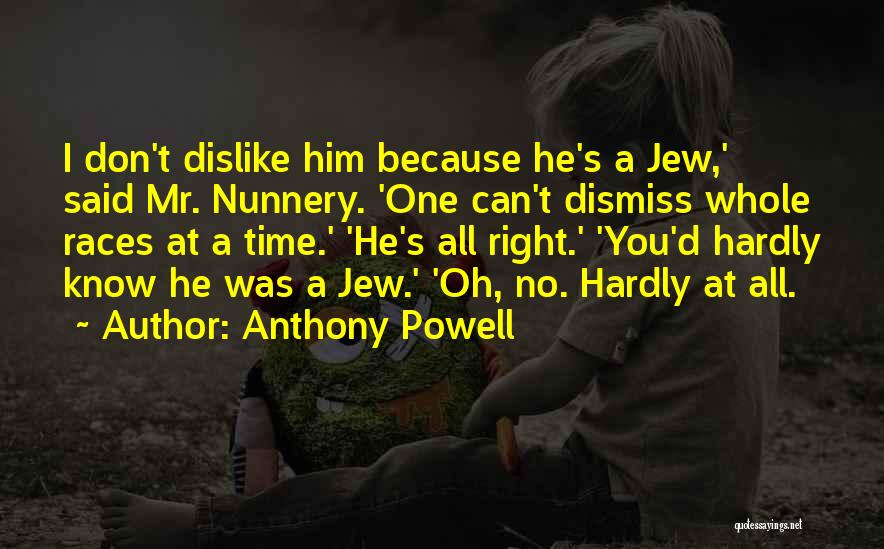 Anthony Powell Quotes: I Don't Dislike Him Because He's A Jew,' Said Mr. Nunnery. 'one Can't Dismiss Whole Races At A Time.' 'he's