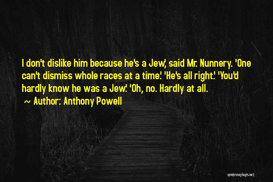 Anthony Powell Quotes: I Don't Dislike Him Because He's A Jew,' Said Mr. Nunnery. 'one Can't Dismiss Whole Races At A Time.' 'he's