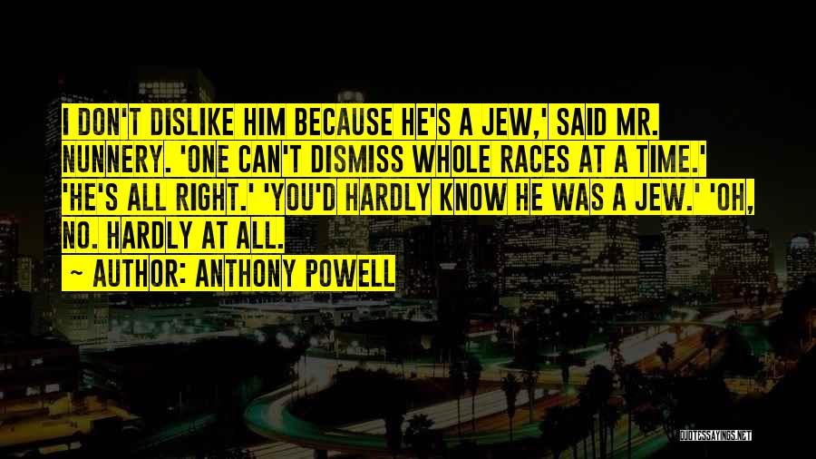 Anthony Powell Quotes: I Don't Dislike Him Because He's A Jew,' Said Mr. Nunnery. 'one Can't Dismiss Whole Races At A Time.' 'he's