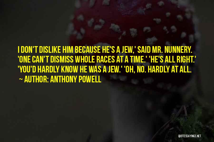 Anthony Powell Quotes: I Don't Dislike Him Because He's A Jew,' Said Mr. Nunnery. 'one Can't Dismiss Whole Races At A Time.' 'he's