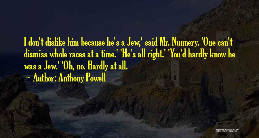 Anthony Powell Quotes: I Don't Dislike Him Because He's A Jew,' Said Mr. Nunnery. 'one Can't Dismiss Whole Races At A Time.' 'he's
