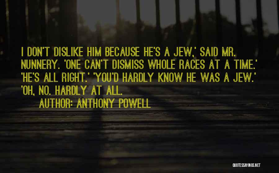 Anthony Powell Quotes: I Don't Dislike Him Because He's A Jew,' Said Mr. Nunnery. 'one Can't Dismiss Whole Races At A Time.' 'he's