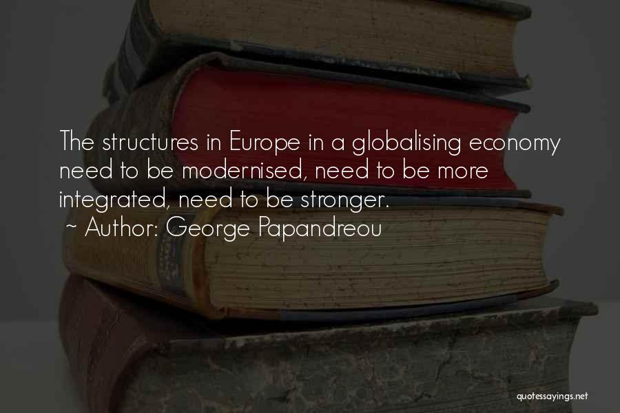 George Papandreou Quotes: The Structures In Europe In A Globalising Economy Need To Be Modernised, Need To Be More Integrated, Need To Be