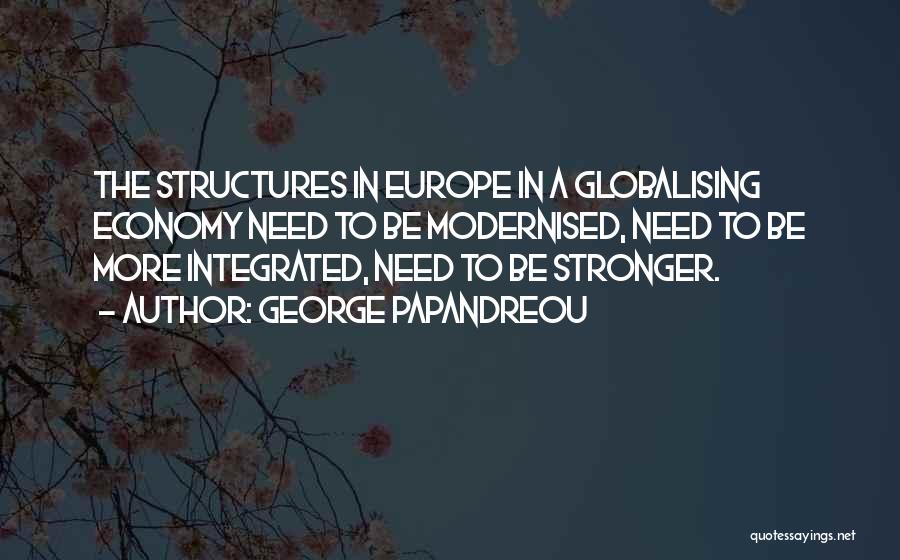 George Papandreou Quotes: The Structures In Europe In A Globalising Economy Need To Be Modernised, Need To Be More Integrated, Need To Be