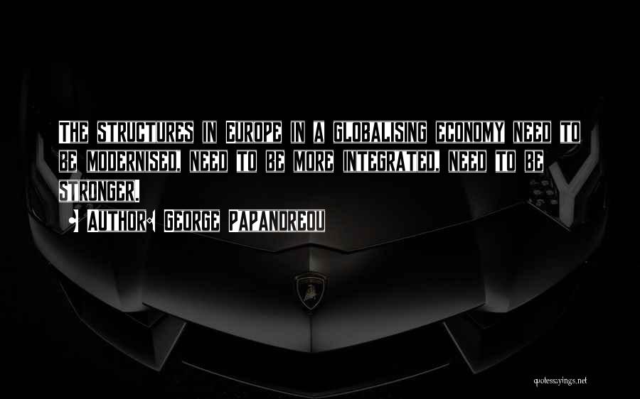 George Papandreou Quotes: The Structures In Europe In A Globalising Economy Need To Be Modernised, Need To Be More Integrated, Need To Be
