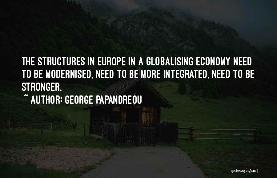 George Papandreou Quotes: The Structures In Europe In A Globalising Economy Need To Be Modernised, Need To Be More Integrated, Need To Be