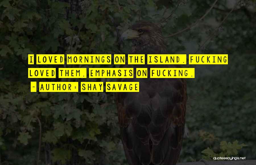 Shay Savage Quotes: I Loved Mornings On The Island. Fucking Loved Them. Emphasis On Fucking.