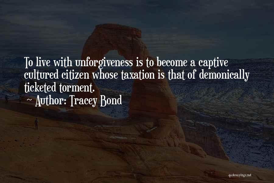 Tracey Bond Quotes: To Live With Unforgiveness Is To Become A Captive Cultured Citizen Whose Taxation Is That Of Demonically Ticketed Torment.