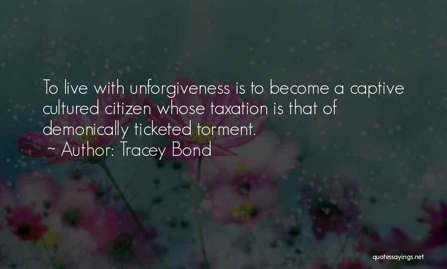 Tracey Bond Quotes: To Live With Unforgiveness Is To Become A Captive Cultured Citizen Whose Taxation Is That Of Demonically Ticketed Torment.