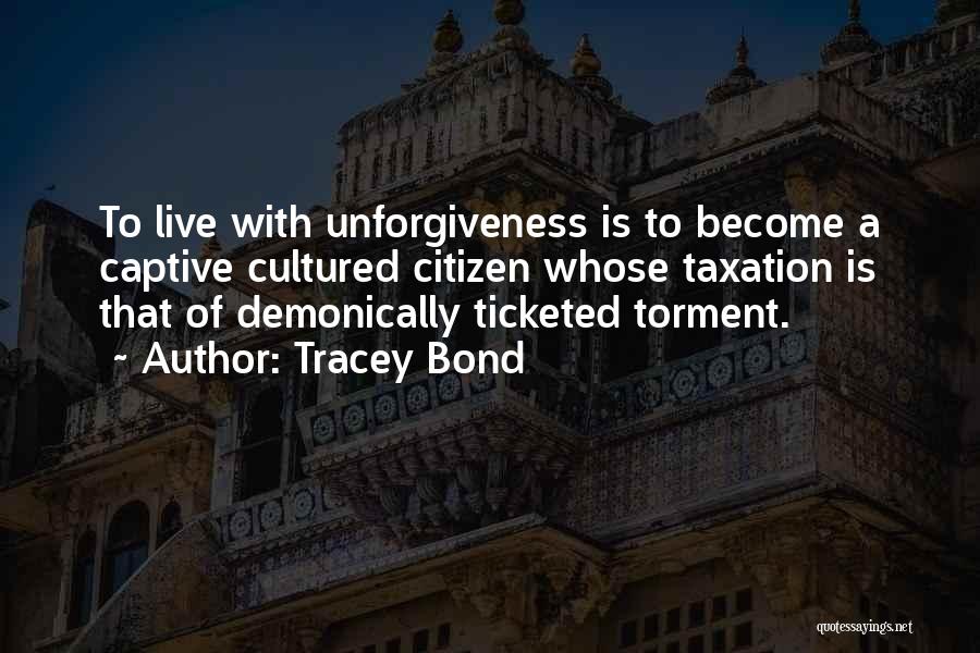 Tracey Bond Quotes: To Live With Unforgiveness Is To Become A Captive Cultured Citizen Whose Taxation Is That Of Demonically Ticketed Torment.