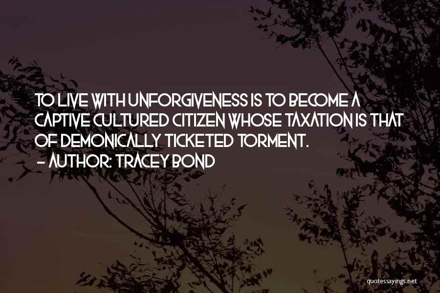 Tracey Bond Quotes: To Live With Unforgiveness Is To Become A Captive Cultured Citizen Whose Taxation Is That Of Demonically Ticketed Torment.