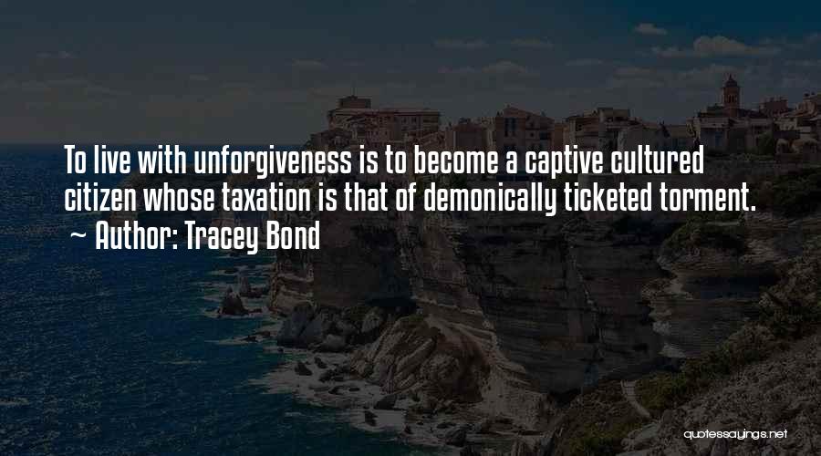 Tracey Bond Quotes: To Live With Unforgiveness Is To Become A Captive Cultured Citizen Whose Taxation Is That Of Demonically Ticketed Torment.