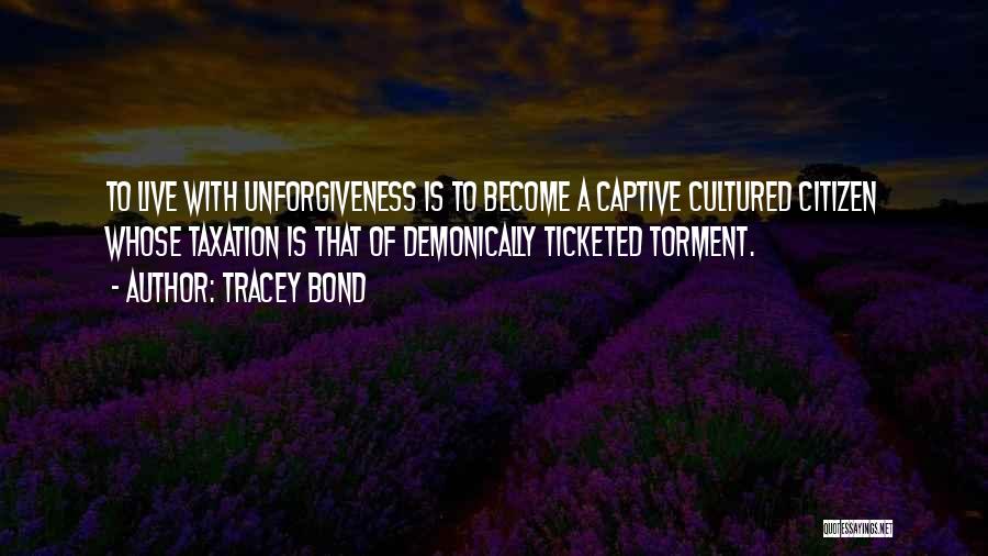 Tracey Bond Quotes: To Live With Unforgiveness Is To Become A Captive Cultured Citizen Whose Taxation Is That Of Demonically Ticketed Torment.