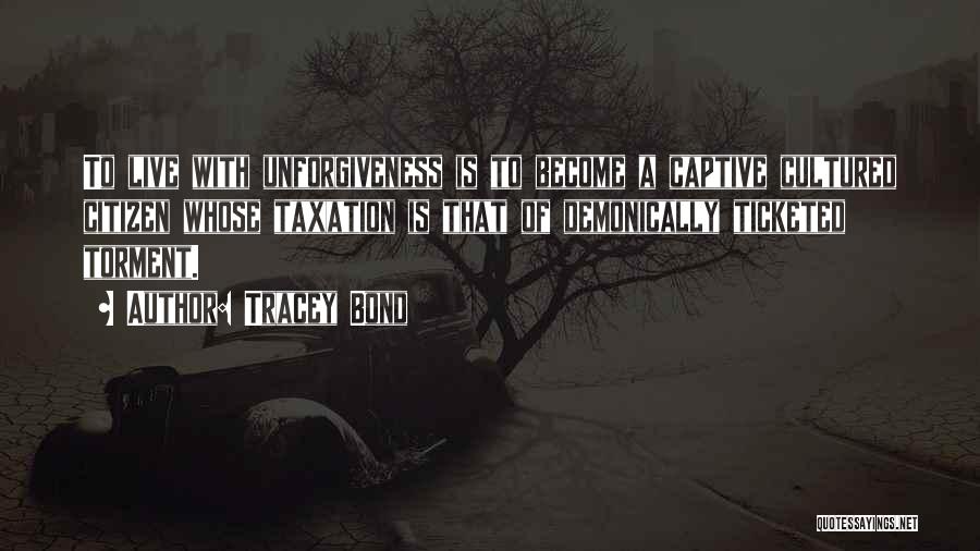 Tracey Bond Quotes: To Live With Unforgiveness Is To Become A Captive Cultured Citizen Whose Taxation Is That Of Demonically Ticketed Torment.