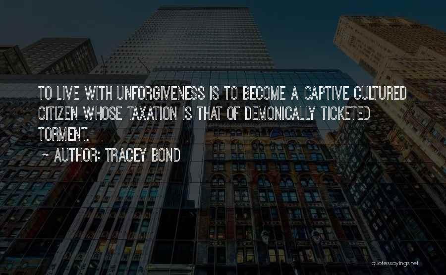 Tracey Bond Quotes: To Live With Unforgiveness Is To Become A Captive Cultured Citizen Whose Taxation Is That Of Demonically Ticketed Torment.