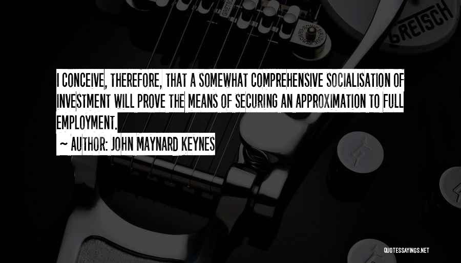 John Maynard Keynes Quotes: I Conceive, Therefore, That A Somewhat Comprehensive Socialisation Of Investment Will Prove The Means Of Securing An Approximation To Full