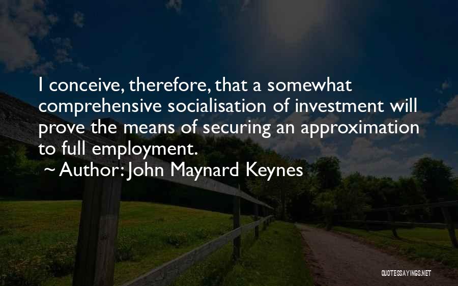 John Maynard Keynes Quotes: I Conceive, Therefore, That A Somewhat Comprehensive Socialisation Of Investment Will Prove The Means Of Securing An Approximation To Full