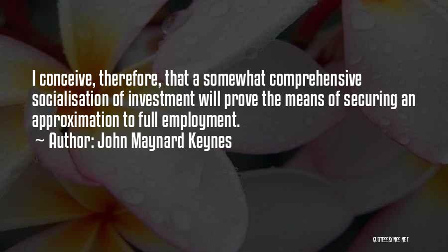 John Maynard Keynes Quotes: I Conceive, Therefore, That A Somewhat Comprehensive Socialisation Of Investment Will Prove The Means Of Securing An Approximation To Full