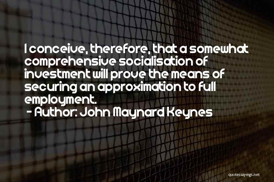 John Maynard Keynes Quotes: I Conceive, Therefore, That A Somewhat Comprehensive Socialisation Of Investment Will Prove The Means Of Securing An Approximation To Full