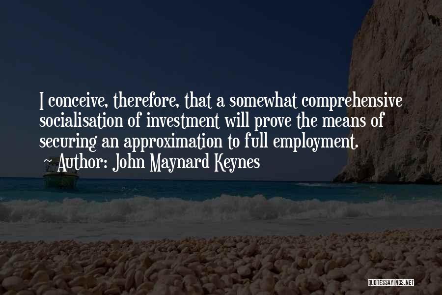 John Maynard Keynes Quotes: I Conceive, Therefore, That A Somewhat Comprehensive Socialisation Of Investment Will Prove The Means Of Securing An Approximation To Full