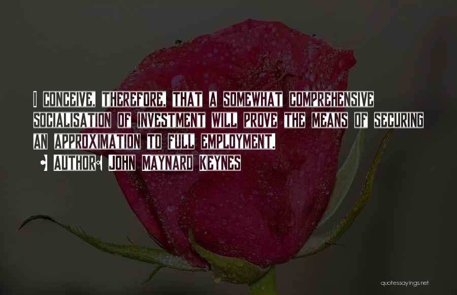 John Maynard Keynes Quotes: I Conceive, Therefore, That A Somewhat Comprehensive Socialisation Of Investment Will Prove The Means Of Securing An Approximation To Full