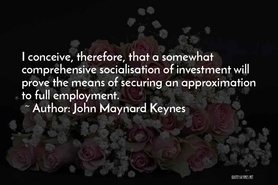 John Maynard Keynes Quotes: I Conceive, Therefore, That A Somewhat Comprehensive Socialisation Of Investment Will Prove The Means Of Securing An Approximation To Full