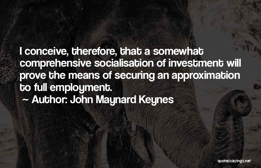 John Maynard Keynes Quotes: I Conceive, Therefore, That A Somewhat Comprehensive Socialisation Of Investment Will Prove The Means Of Securing An Approximation To Full