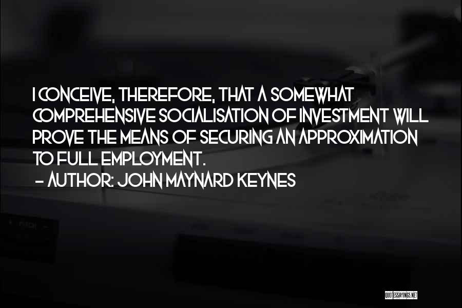 John Maynard Keynes Quotes: I Conceive, Therefore, That A Somewhat Comprehensive Socialisation Of Investment Will Prove The Means Of Securing An Approximation To Full