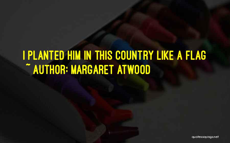 Margaret Atwood Quotes: I Planted Him In This Country Like A Flag