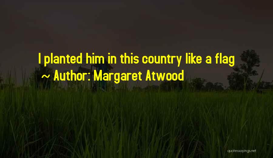 Margaret Atwood Quotes: I Planted Him In This Country Like A Flag