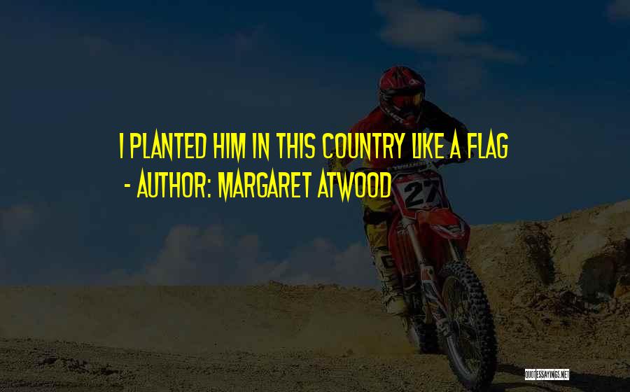 Margaret Atwood Quotes: I Planted Him In This Country Like A Flag