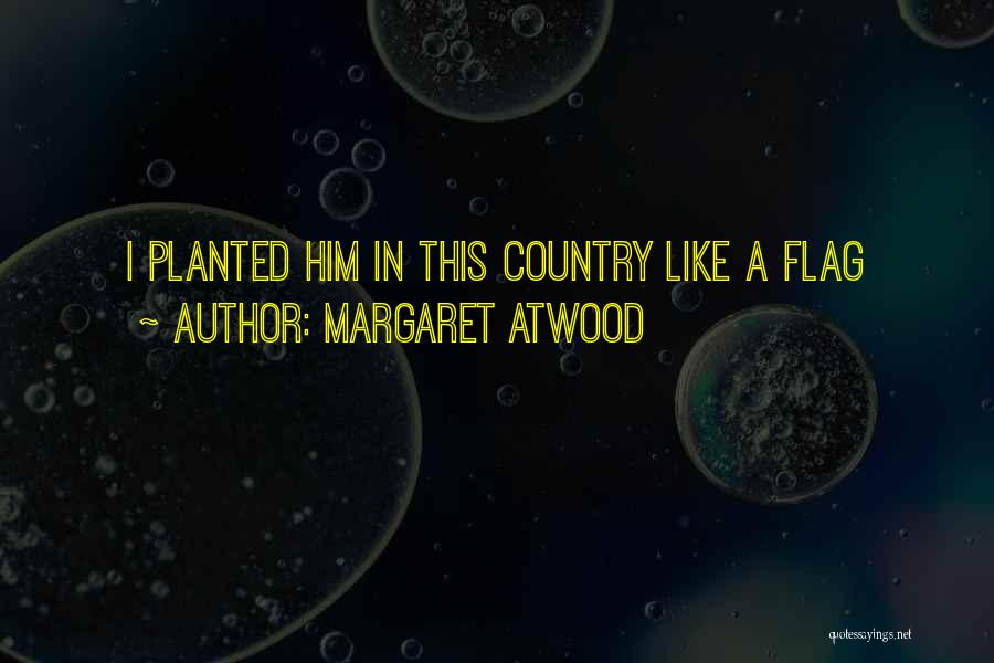 Margaret Atwood Quotes: I Planted Him In This Country Like A Flag