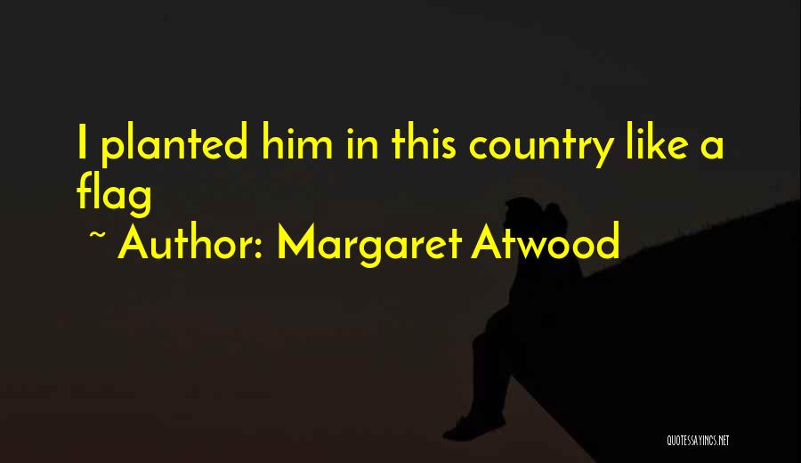 Margaret Atwood Quotes: I Planted Him In This Country Like A Flag