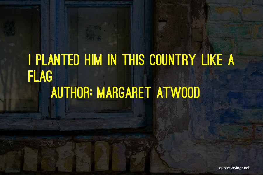 Margaret Atwood Quotes: I Planted Him In This Country Like A Flag