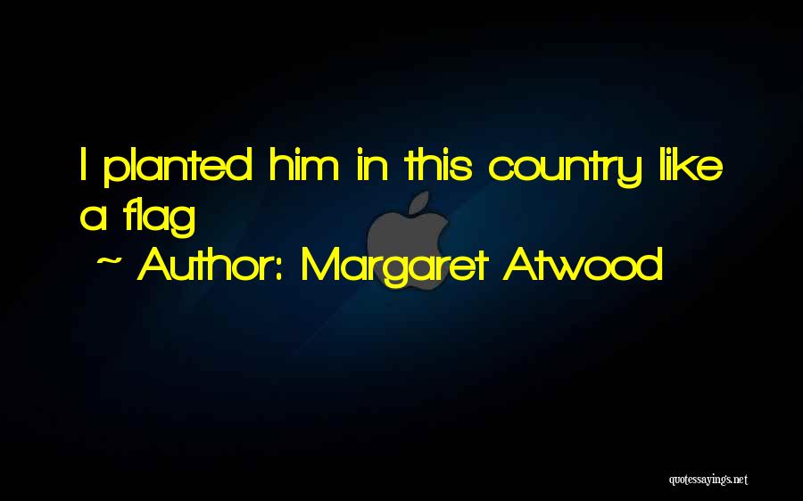 Margaret Atwood Quotes: I Planted Him In This Country Like A Flag