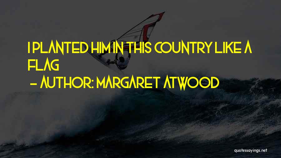 Margaret Atwood Quotes: I Planted Him In This Country Like A Flag
