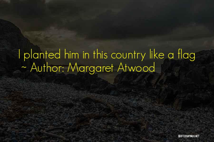 Margaret Atwood Quotes: I Planted Him In This Country Like A Flag