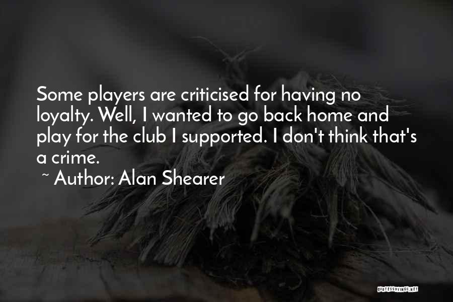 Alan Shearer Quotes: Some Players Are Criticised For Having No Loyalty. Well, I Wanted To Go Back Home And Play For The Club