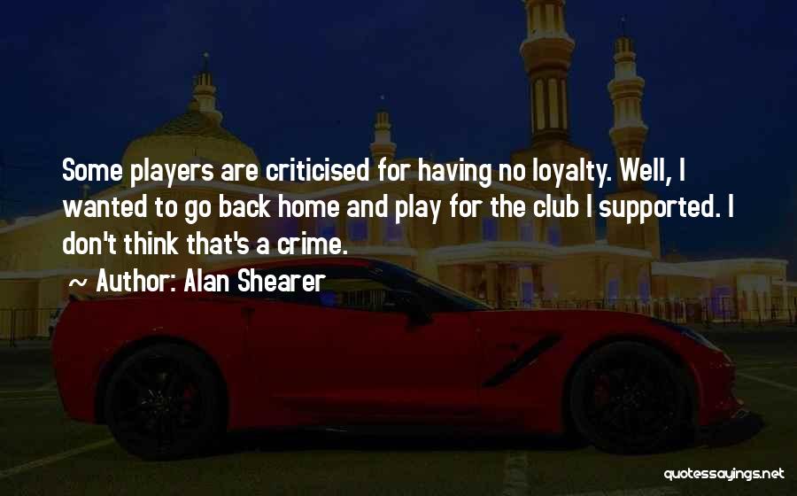 Alan Shearer Quotes: Some Players Are Criticised For Having No Loyalty. Well, I Wanted To Go Back Home And Play For The Club