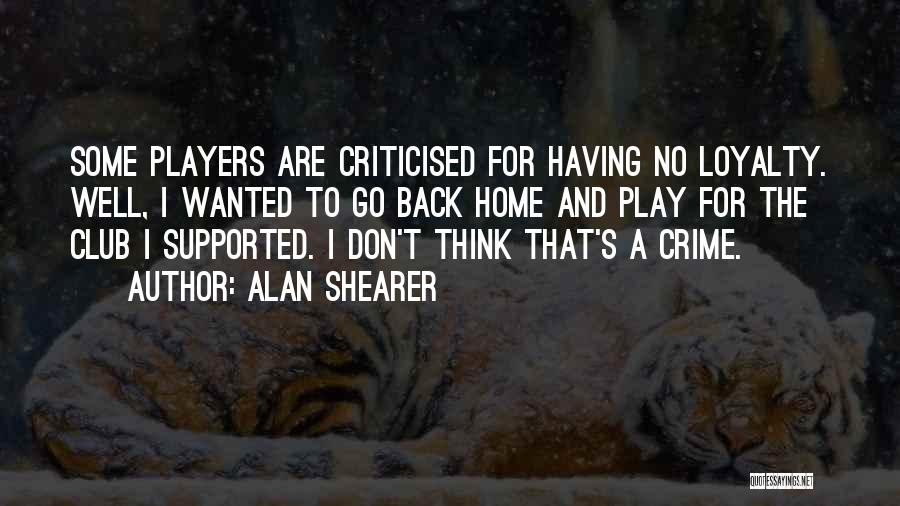 Alan Shearer Quotes: Some Players Are Criticised For Having No Loyalty. Well, I Wanted To Go Back Home And Play For The Club