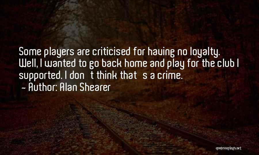 Alan Shearer Quotes: Some Players Are Criticised For Having No Loyalty. Well, I Wanted To Go Back Home And Play For The Club