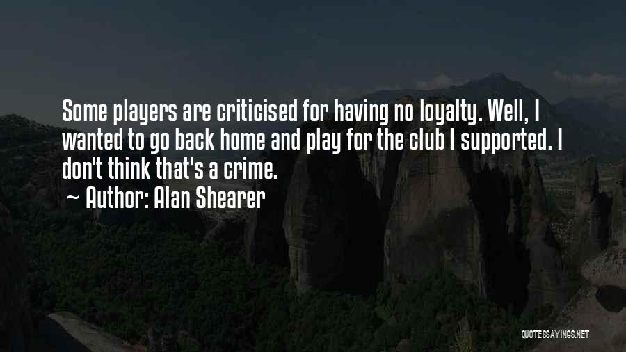 Alan Shearer Quotes: Some Players Are Criticised For Having No Loyalty. Well, I Wanted To Go Back Home And Play For The Club