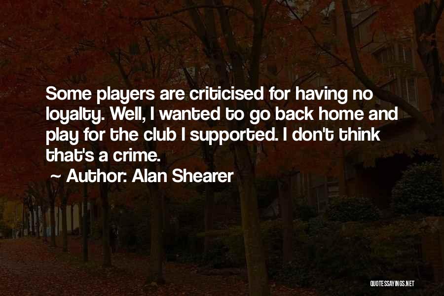 Alan Shearer Quotes: Some Players Are Criticised For Having No Loyalty. Well, I Wanted To Go Back Home And Play For The Club